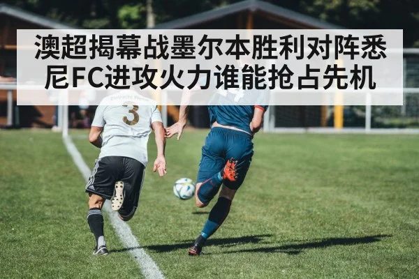 澳超揭幕战墨尔本胜利对阵悉尼FC进攻火力谁能抢占先机