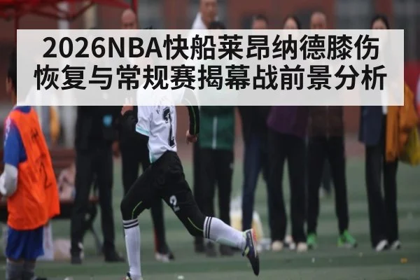 2026NBA快船莱昂纳德膝伤恢复与常规赛揭幕战前景分析
